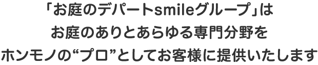 「お庭のデパートsmileグループ」はお庭のありとあらゆる専門分野をホンモノの“プロ”としてお客様に提供いたします